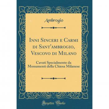 Inni Sinceri e Carmi di Sant'ambrogio, Vescovo di Milano: Cavati Specialmente da Monumenti della Chiesa Milanese