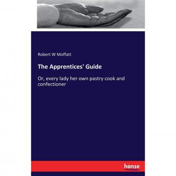 The Apprentices' Guide: Or, every lady her own pastry cook and confectioner