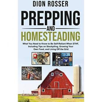 Prepping and Homesteading: What You Need to Know to Be Self-Reliant When STHF, Including Tips on Stockpiling, Growing Your Own Food, and Living Off the Grid