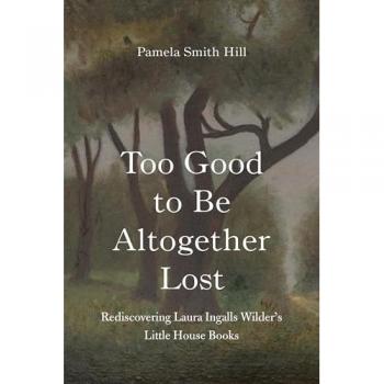 Too Good to Be Altogether Lost : Rediscovering Laura Ingalls Wilder's Little House Books, by Pamela Smith Hill