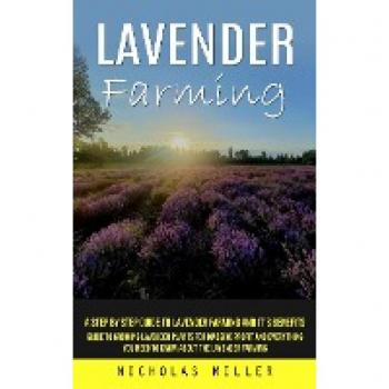 Lavender Farming: A Step by Step Guide to Lavender Farming and It's Benefits (Guide to Growing Lavender Plants for Massive Profit and Everything You Need to Know About the Lavender Farming)