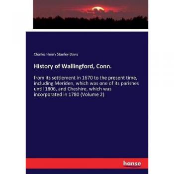 History of Wallingford, Conn.: from its settlement in 1670 to the present time, including Meriden, which was one of its parishes until 1806, and Cheshire, which was incorporated in 1780