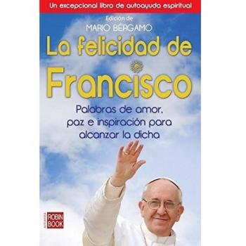 FELICIDAD DE FRANCISCO, LA. Palabras de amor, paz e inspiración para alcanzar la