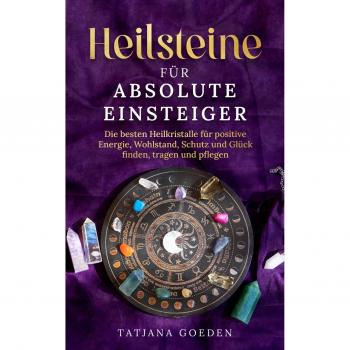 Heilsteine für absolute Einsteiger: Die besten Heilkristalle für positive Energie, Wohlstand, Schutz und Glück finden, tragen und pflegen