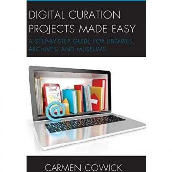 Digital Curation Projects Made Easy: A Step-by-Step Guide for Libraries, Archives, and Museums