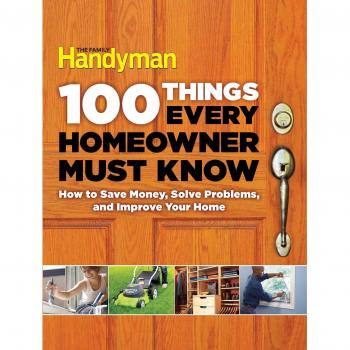 100 Things Every Homeowner Must Know: How to Save Money, Solve Problems and Impr