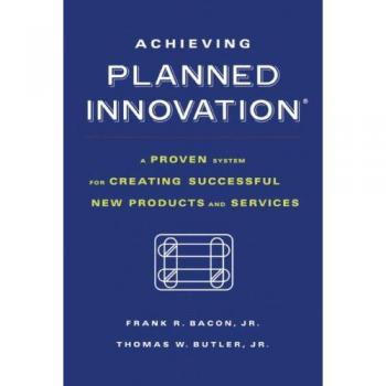Achieving Planned Innovation: A Proven System for Creating Successful New Products and Services