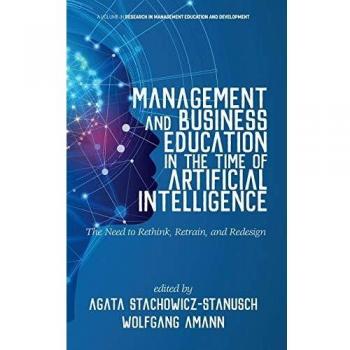 Management and Business Education in the Time of Artificial Intelligence: The Need to Rethink, Retrain, and Redesign (Research in Management Education and Development)