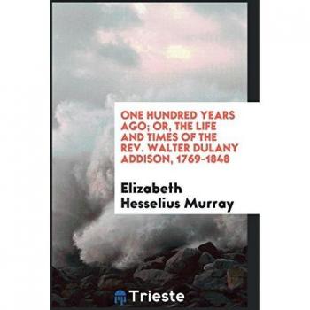 One hundred years ago; or, The life and times of the Rev. Walter Dulany Addison, 1769-1848