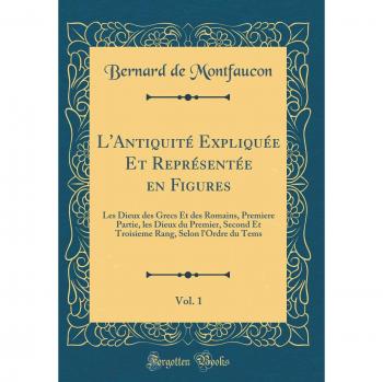 L'Antiquité Expliquée Et Représentée en Figures, Vol. 1: Les Dieux des Grecs Et des Romains, Premiere Partie, les Dieux du Premier, Second Et Troisieme Rang, Selon l'Ordre du Tems