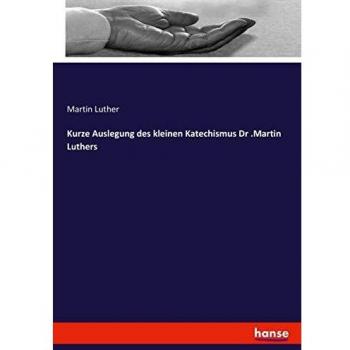 Kurze Auslegung des kleinen Katechismus Dr .Martin Luthers