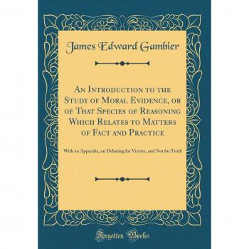 An Introduction to the Study of Moral Evidence, or of That Species of Reasoning Which Relates to Matters of Fact and Practice: With an Appendix, on ... Victory, and Not for Truth