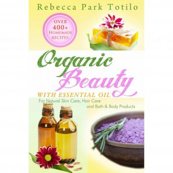 Organic Beauty With Essential Oil: Over 400+ Homemade Recipes for Natural Skin Care, Hair Care and Bath & Body Products