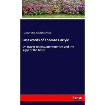 Last words of Thomas Carlyle: On trades-unions, promoterism and the signs of the times