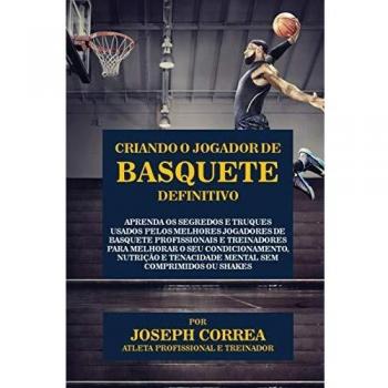 Criando o Jogador de Basquete Definitivo: Aprenda os Segredos e Truques Usados pelos Melhores Jogadores de Basquete Profissionais e Treinadores para ... e Tenacidade Mental sem Comprimidos ou Shakes