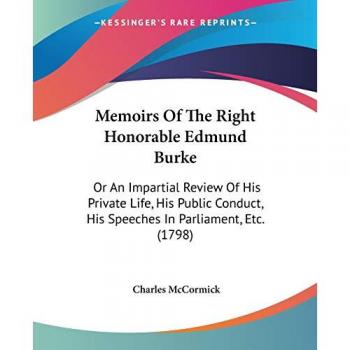 Memoirs Of The Right Honorable Edmund Burke: Or An Impartial Review Of His Private Life, His Public Conduct, His Speeches In Parliament, Etc. (1798)