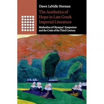 The Aesthetics of Hope in Late Greek Imperial Literature: Methodius of Olympus Symposium and the Crisis of the Third Century (Greek Culture in the Roman World)