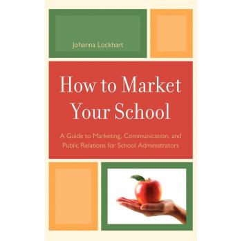 How to Market Your School: A Guide to Marketing, Communication, and Public Relations for School Administrators
