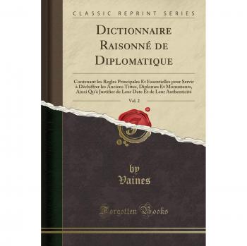 Dictionnaire Raisonné de Diplomatique, Vol. 2: Contenant les Regles Principales Et Essentielles pour Servir à Déchiffrer les Anciens Tittes, Diplomes ... Et de Leur Authenticité