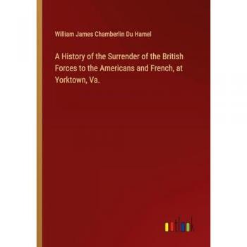 A History of the Surrender of the British Forces to the Americans and French, at Yorktown, Va.