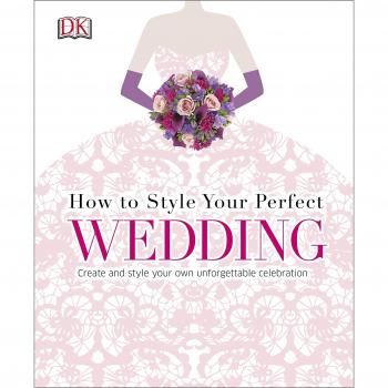 How to Style Your Perfect Wedding: Create and style your own unforgettable celebration