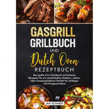 Gasgrill Grillbuch und Dutch Oven Rezeptbuch: Das große 2-in-1 Kochbuch mit leckeren Rezepten für ein meisterhaftes Outdoor-, Indoor