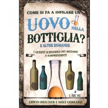 Come si fa a infilare un uovo nella bottiglia? E altre domande. I quesiti scientifici più bizzarri e sorprendenti