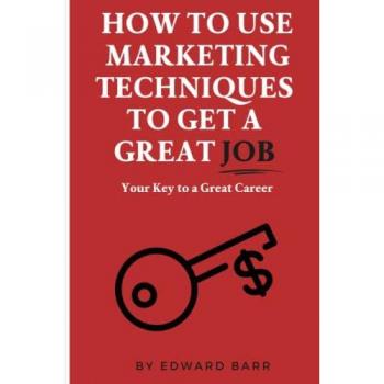 How to Use Marketing Techniques to Get a Great Job: Your Key to a Great Career (The Buisness Career Development Collection)