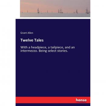 Twelve Tales: With a headpiece, a tailpiece, and an intermezzo. Being select stories.