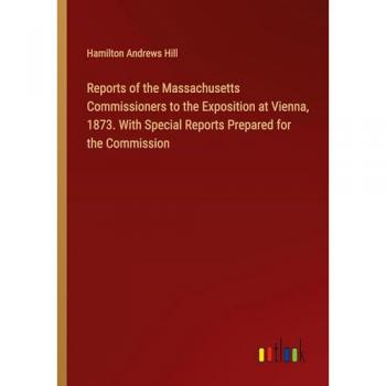 Hill, Hamilton Andrews: Reports of the Massachusetts Commissioners to the Exposition at Vienna, 1873. With Special Reports Prepared for the Commission