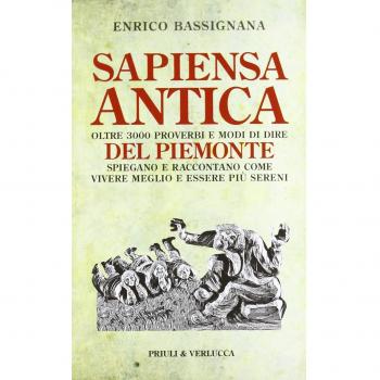Sapiensa antica. Oltre 3000 proverbi e modi di dire del Piemonte spiegano e raccontano come vivere meglio e essere più sereni