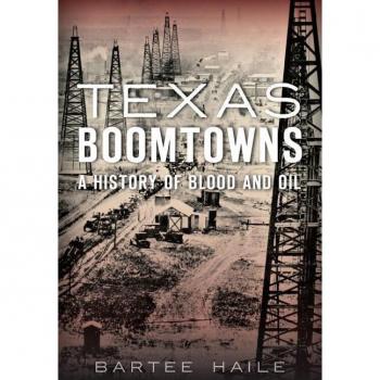 Texas Boomtowns A History of Blood and Oil by Bartee Haile