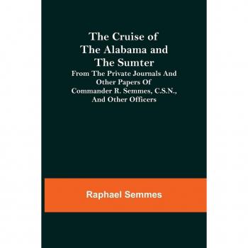The Cruise of the Alabama and the Sumter: Private Journals of Commander R. Semmes, C.S.N