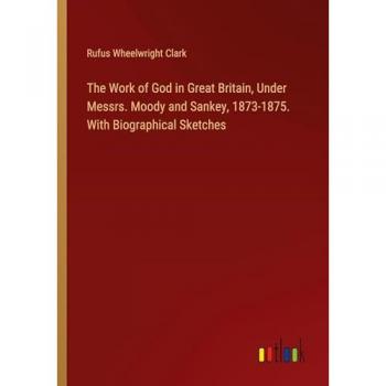 The Work of God in Great Britain, Under Messrs. Moody and Sankey, 1873-1875. With Biographical Sketches