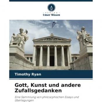 Gott, Kunst und andere Zufallsgedanken: Eine Sammlung von philosophischen Essays und Überlegungen