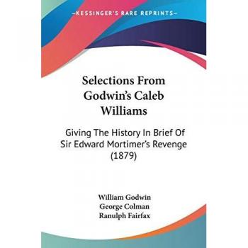 Selections From Godwin's Caleb Williams: Giving The History In Brief Of Sir Edward Mortimer's Revenge (1879)