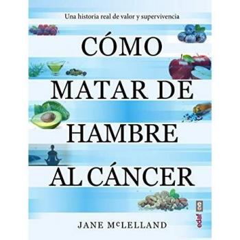 Cómo Matar De Hambre Al Cáncer: Una historia real de valor y supervivencia