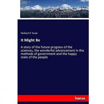 It Might Be: A story of the future progress of the sciences, the wonderful advancement in the methods of government and the happy state of the people