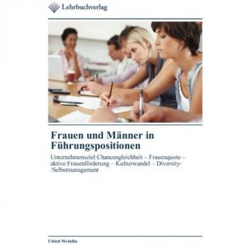 Frauen und Männer in Führungspositionen: Unternehmensziel Chancengleichheit – Frauenquote – aktive Frauenförderung – Kulturwandel – Diversity-/Selbstmanagement