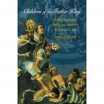 Children of the Father King: Youth, Authority, and Legal Minority in Colonial Lima