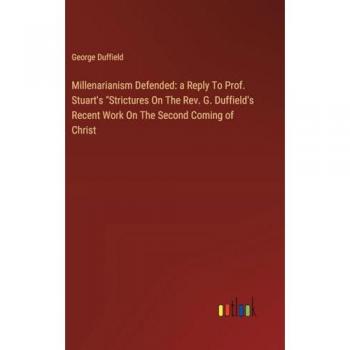 Duffield, George: Millenarianism Defended: a Reply To Prof. Stuart's Strictures On The Rev. G. Duffield's Recent Work On The Second Coming of Christ