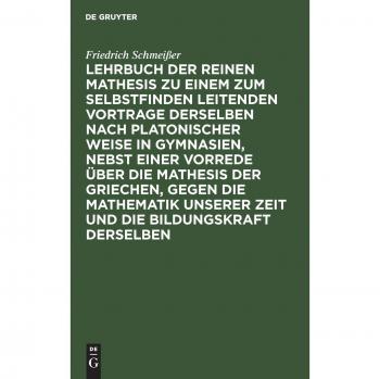 Lehrbuch der reinen Mathesis zu einem zum Selbstfinden leitenden Vortrage derselben nach Platonischer Weise in Gymnasien nebst einer Vorrede über die Mathesis der Griechen gegen die Mathematik unserer Zeit und die Bildungskraft derselben