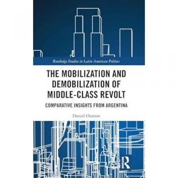 The Mobilization and Demobilization of Middle-Class Revolt: Comparative Insights from Argentina (Routledge Studies in Latin American Politics)