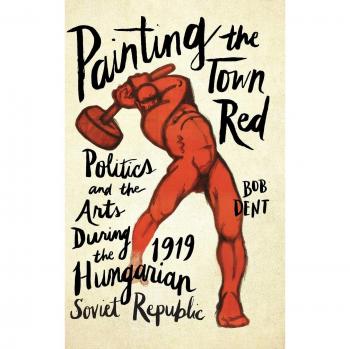 Painting the Town Red: Politics and the Arts During the 1919 Hungarian Soviet Republic