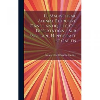Le Magnétisme Animal Retrouvé Dans L'antiquité, Ou, Dissertation ... Sur Esculape, Hippocrate Et Galien