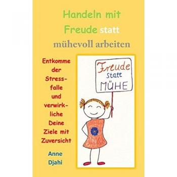 Handeln mit Freude statt mühevoll arbeiten: Entkomme der Stressfalle und verwirkliche Deine Ziele mit Zuversicht