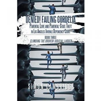 Denied! Failing Cordelia: Parental Love and Parental-State Theft in Los Angeles Juvenile Dependency Court: Book Three: Climbing the Broken Judicial Ladder