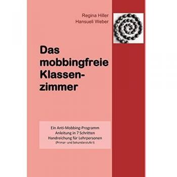 Das mobbingfreie Klassenzimmer: Ein Anti-Mobbing-Programm, Anleitung in 7 Schritten, Handreichung für Lehrpersonen