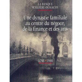 LA BANQUE SEILLIERE-DEMACHY. Une dynastie familiale au centre du négoce, de la finance et des arts, 1798-1998 (Hors Collection)