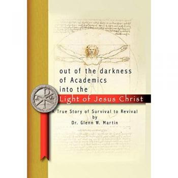 Out of the Darkness of Academics Into the Light of Jesus Christ-: A True Story of Survival to Revival